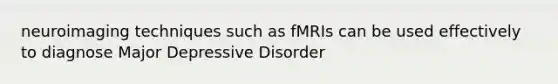 neuroimaging techniques such as fMRIs can be used effectively to diagnose Major Depressive Disorder