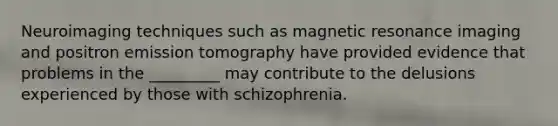 Neuroimaging techniques such as magnetic resonance imaging and positron emission tomography have provided evidence that problems in the _________ may contribute to the delusions experienced by those with schizophrenia.