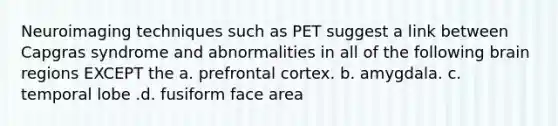 Neuroimaging techniques such as PET suggest a link between Capgras syndrome and abnormalities in all of the following brain regions EXCEPT the a. prefrontal cortex. b. amygdala. c. temporal lobe .d. fusiform face area