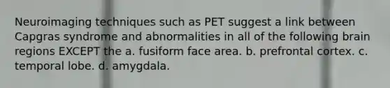 Neuroimaging techniques such as PET suggest a link between Capgras syndrome and abnormalities in all of the following brain regions EXCEPT the a. fusiform face area. b. prefrontal cortex. c. temporal lobe. d. amygdala.