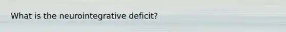 What is the neurointegrative deficit?