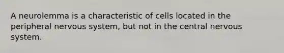 A neurolemma is a characteristic of cells located in the peripheral nervous system, but not in the central nervous system.