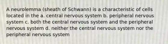 A neurolemma (sheath of Schwann) is a characteristic of cells located in the a. central nervous system b. peripheral nervous system c. both the central nervous system and the peripheral nervous system d. neither the central nervous system nor the peripheral nervous system