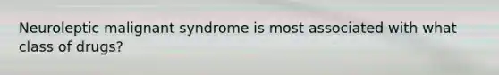 Neuroleptic malignant syndrome is most associated with what class of drugs?