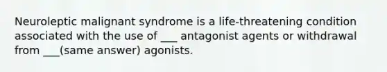 Neuroleptic malignant syndrome is a life-threatening condition associated with the use of ___ antagonist agents or withdrawal from ___(same answer) agonists.