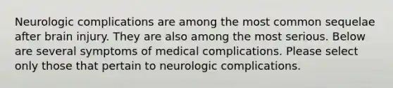 Neurologic complications are among the most common sequelae after brain injury. They are also among the most serious. Below are several symptoms of medical complications. Please select only those that pertain to neurologic complications.