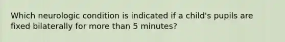 Which neurologic condition is indicated if a child's pupils are fixed bilaterally for more than 5 minutes?