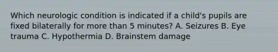 Which neurologic condition is indicated if a child's pupils are fixed bilaterally for more than 5 minutes? A. Seizures B. Eye trauma C. Hypothermia D. Brainstem damage