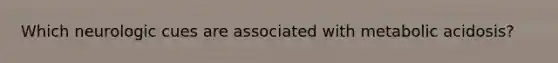 Which neurologic cues are associated with metabolic acidosis?