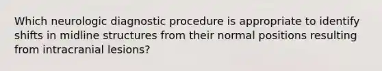 Which neurologic diagnostic procedure is appropriate to identify shifts in midline structures from their normal positions resulting from intracranial lesions?