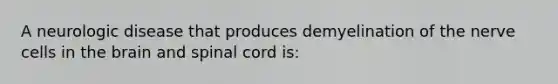 A neurologic disease that produces demyelination of the nerve cells in the brain and spinal cord is: