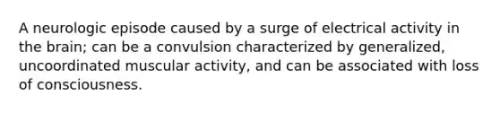 A neurologic episode caused by a surge of electrical activity in the brain; can be a convulsion characterized by generalized, uncoordinated muscular activity, and can be associated with loss of consciousness.