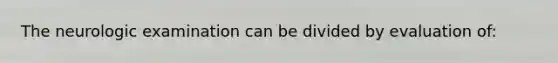 The neurologic examination can be divided by evaluation of: