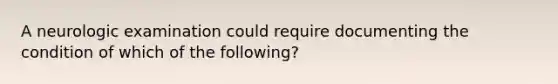 A neurologic examination could require documenting the condition of which of the following?