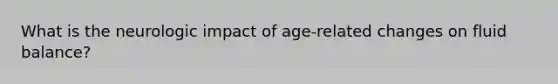 What is the neurologic impact of age-related changes on fluid balance?