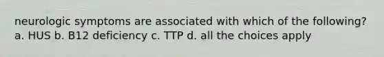 neurologic symptoms are associated with which of the following? a. HUS b. B12 deficiency c. TTP d. all the choices apply