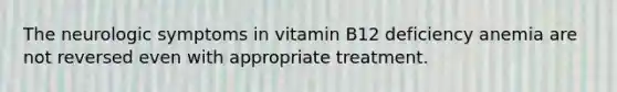 The neurologic symptoms in vitamin B12 deficiency anemia are not reversed even with appropriate treatment.