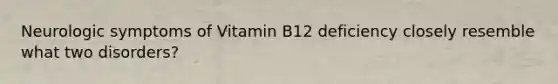 Neurologic symptoms of Vitamin B12 deficiency closely resemble what two disorders?