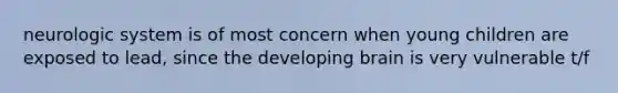 neurologic system is of most concern when young children are exposed to lead, since the developing brain is very vulnerable t/f