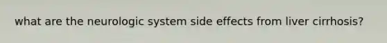 what are the neurologic system side effects from liver cirrhosis?