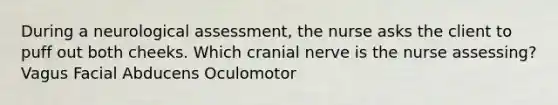 During a neurological assessment, the nurse asks the client to puff out both cheeks. Which cranial nerve is the nurse assessing? Vagus Facial Abducens Oculomotor