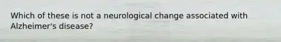 Which of these is not a neurological change associated with Alzheimer's disease?