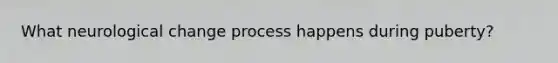 What neurological change process happens during puberty?