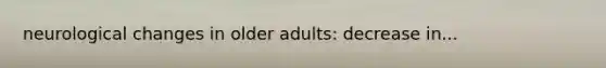 neurological changes in older adults: decrease in...