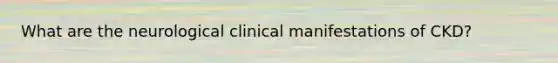 What are the neurological clinical manifestations of CKD?