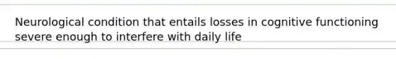 Neurological condition that entails losses in cognitive functioning severe enough to interfere with daily life