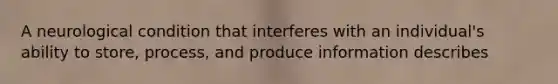 A neurological condition that interferes with an individual's ability to store, process, and produce information describes