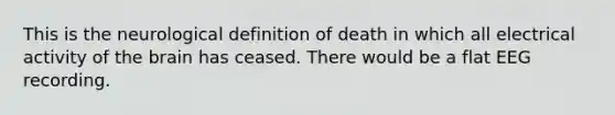 This is the neurological definition of death in which all electrical activity of the brain has ceased. There would be a flat EEG recording.