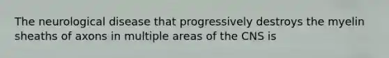 The neurological disease that progressively destroys the myelin sheaths of axons in multiple areas of the CNS is