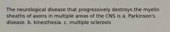 The neurological disease that progressively destroys the myelin sheaths of axons in multiple areas of the CNS is a. Parkinson's disease. b. kinesthesia. c. multiple sclerosis