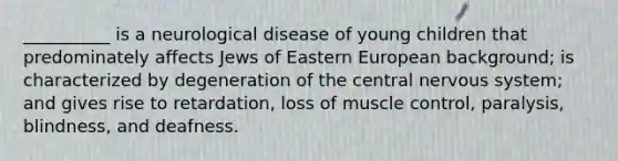 __________ is a neurological disease of young children that predominately affects Jews of Eastern European background; is characterized by degeneration of the central nervous system; and gives rise to retardation, loss of muscle control, paralysis, blindness, and deafness.