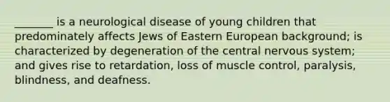 _______ is a neurological disease of young children that predominately affects Jews of Eastern European background; is characterized by degeneration of the central nervous system; and gives rise to retardation, loss of muscle control, paralysis, blindness, and deafness.