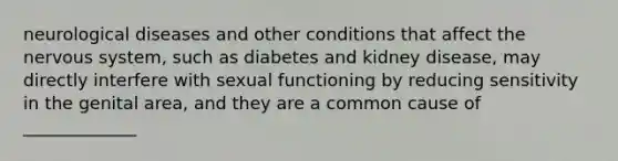 neurological diseases and other conditions that affect the nervous system, such as diabetes and kidney disease, may directly interfere with sexual functioning by reducing sensitivity in the genital area, and they are a common cause of _____________