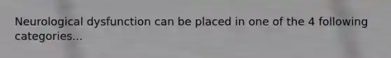 Neurological dysfunction can be placed in one of the 4 following categories...