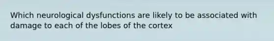 Which neurological dysfunctions are likely to be associated with damage to each of the lobes of the cortex