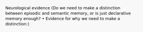 Neurological evidence (Do we need to make a distinction between episodic and semantic memory, or is just declarative memory enough? • Evidence for why we need to make a distinction:)