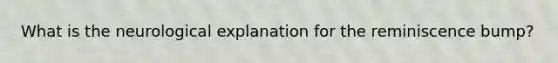 What is the neurological explanation for the reminiscence bump?