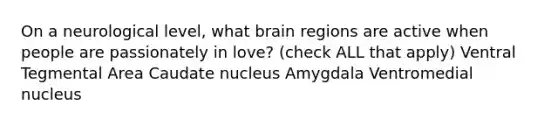 On a neurological level, what brain regions are active when people are passionately in love? (check ALL that apply) Ventral Tegmental Area Caudate nucleus Amygdala Ventromedial nucleus