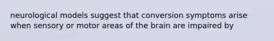 neurological models suggest that conversion symptoms arise when sensory or motor areas of the brain are impaired by