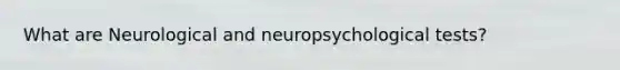 What are Neurological and neuropsychological tests?