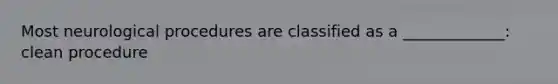 Most neurological procedures are classified as a _____________: clean procedure