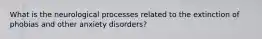 What is the neurological processes related to the extinction of phobias and other anxiety disorders?