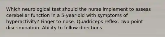 Which neurological test should the nurse implement to assess cerebellar function in a 5-year-old with symptoms of hyperactivity? Finger-to-nose. Quadriceps reflex. Two-point discrimination. Ability to follow directions.