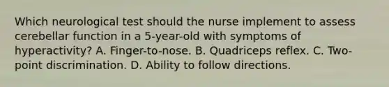 Which neurological test should the nurse implement to assess cerebellar function in a 5-year-old with symptoms of hyperactivity? A. Finger-to-nose. B. Quadriceps reflex. C. Two-point discrimination. D. Ability to follow directions.