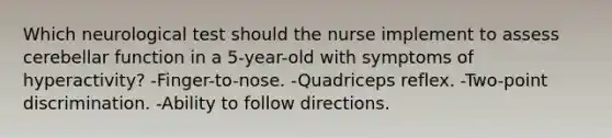 Which neurological test should the nurse implement to assess cerebellar function in a 5-year-old with symptoms of hyperactivity? -Finger-to-nose. -Quadriceps reflex. -Two-point discrimination. -Ability to follow directions.