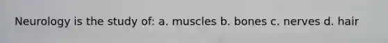 Neurology is the study of: a. muscles b. bones c. nerves d. hair